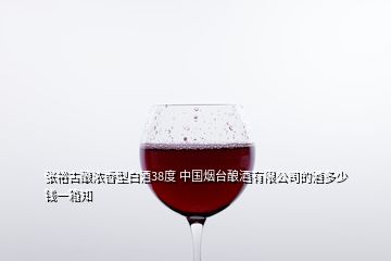 张裕古酿浓香型白酒38度 中国烟台酿酒有限公司的酒多少钱一箱知