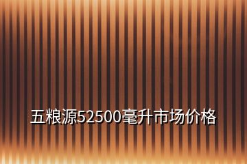 五粮源52500毫升市场价格