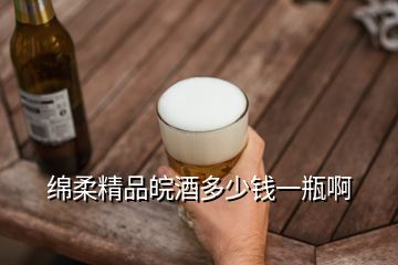 绵柔精品皖酒多少钱一瓶啊