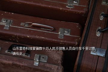 山东雷奇科技蒙骗数十万人民币销售人员自行车千里讨债 确有此