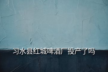 习水县红城啤酒厂投产了吗