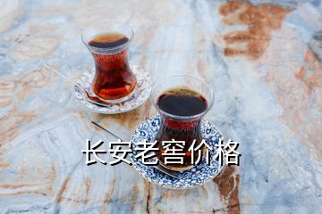 长安老窖价格