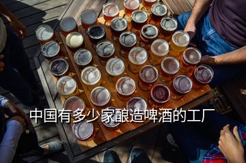 中国有多少家酿造啤酒的工厂