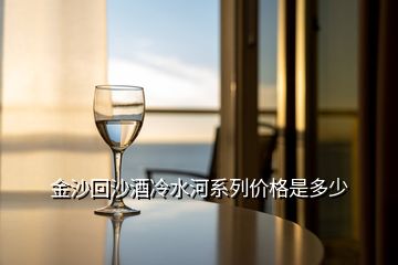 金沙回沙酒冷水河系列价格是多少