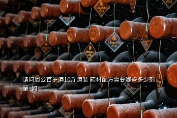 请问周公百岁酒10斤酒装 药材配方需要哪些多少剂量  问