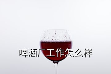 啤酒厂工作怎么样