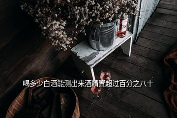 喝多少白酒能测出来酒精置超过百分之八十