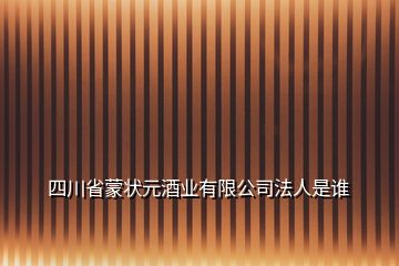 四川省蒙状元酒业有限公司法人是谁