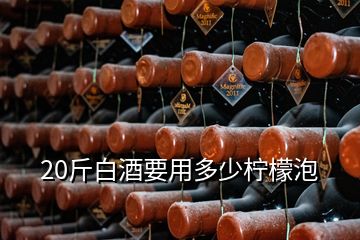 20斤白酒要用多少柠檬泡