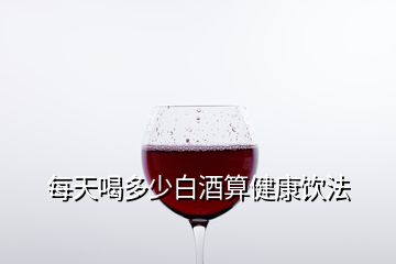 每天喝多少白酒算健康饮法