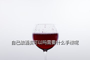 自己酿酒卖可以吗需要什么手续呢