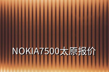 NOKIA7500太原报价