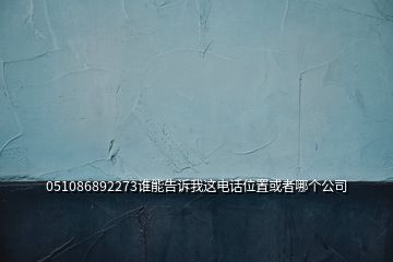 051086892273谁能告诉我这电话位置或者哪个公司