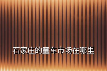 石家庄的童车市场在哪里