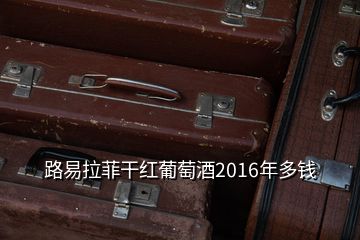 路易拉菲干红葡萄酒2016年多钱