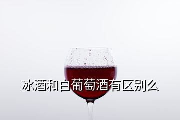 冰酒和白葡萄酒有区别么