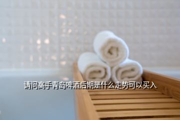 请问高手青岛啤酒后期是什么走势可以买入