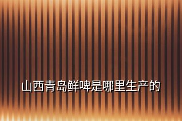 山西青岛鲜啤是哪里生产的