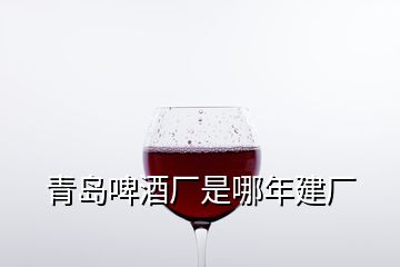 青岛啤酒厂是哪年建厂