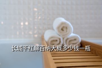 长城干红解百纳大概多少钱一瓶