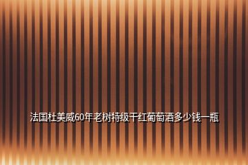 法国杜美威60年老树特级干红葡萄酒多少钱一瓶