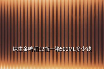 纯生金啤酒12瓶一箱500ML多少钱