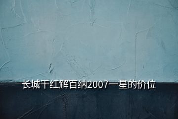 长城干红解百纳2007一星的价位