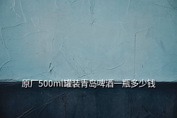 原厂500ml罐装青岛啤酒一瓶多少钱