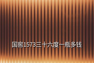 国窖1573三十六度一瓶多钱