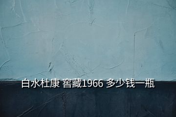 白水杜康 窖藏1966 多少钱一瓶