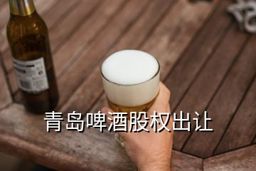 青岛啤酒股权出让