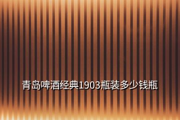 青岛啤酒经典1903瓶装多少钱瓶