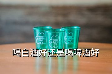 喝白酒好还是喝啤酒好