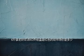 6斤装老轩尼诗XO外纸盒是红色的现市场价是多少