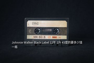 Johnnie Walker Black Label 12年 1升 43度的要多少钱一瓶