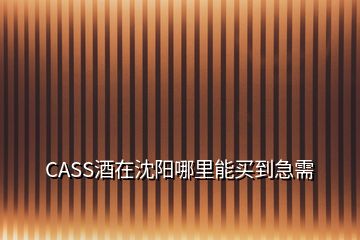 CASS酒在沈阳哪里能买到急需