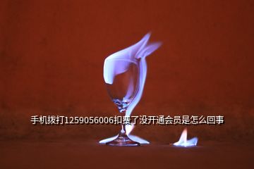 手机拨打1259056006扣费了没开通会员是怎么回事