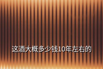 这酒大概多少钱10年左右的