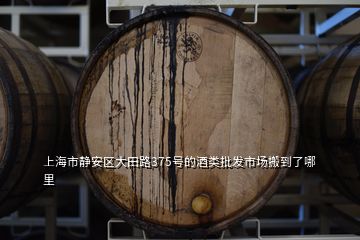 上海市静安区大田路375号的酒类批发市场搬到了哪里