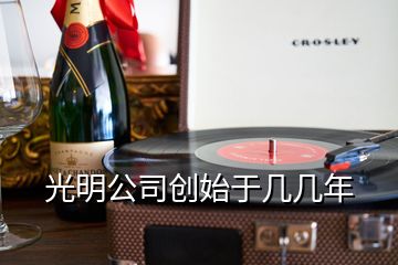 光明公司创始于几几年