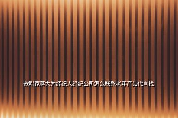 歌唱家蒋大为经纪人经纪公司怎么联系老年产品代言找