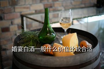 婚宴白酒一般什么价位比较合适