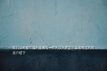 我们公司春节福利里面有一件大汉光武正三品请喝过的同志介绍下