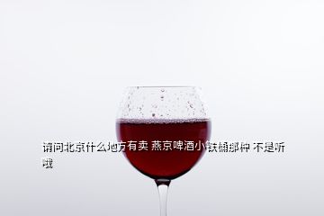 请问北京什么地方有卖 燕京啤酒小铁桶那种 不是听哦