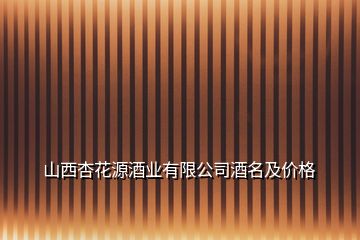 山西杏花源酒业有限公司酒名及价格