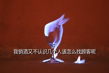 我销酒又不认识几个人该怎么找顾客呢