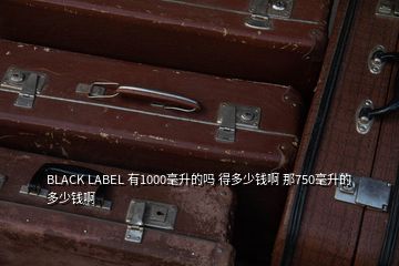 BLACK LABEL 有1000毫升的吗 得多少钱啊 那750毫升的多少钱啊