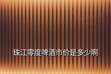 珠江零度啤酒市价是多少啊