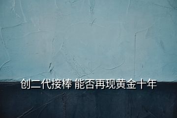 创二代接棒 能否再现黄金十年