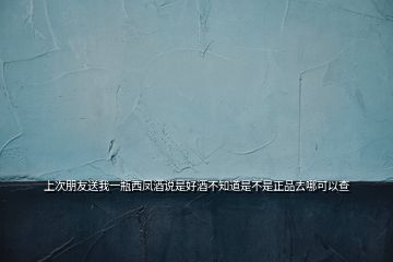 上次朋友送我一瓶西凤酒说是好酒不知道是不是正品去哪可以查